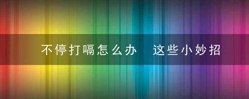 不停打嗝怎么办 这些小妙招助你快速止嗝，着了凉气就不停打嗝怎么办